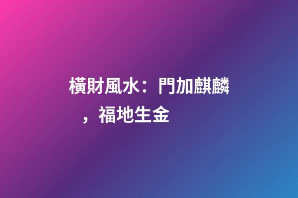 橫財風水：門加麒麟，福地生金